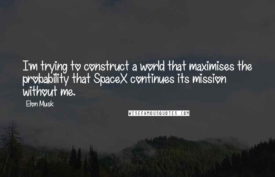 Elon Musk Quotes: I'm trying to construct a world that maximises the probability that SpaceX continues its mission without me.