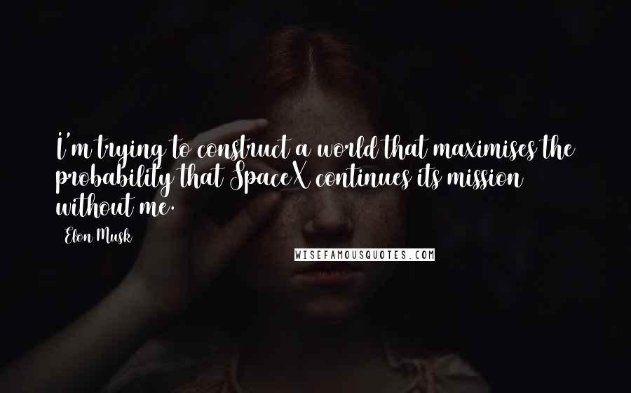 Elon Musk Quotes: I'm trying to construct a world that maximises the probability that SpaceX continues its mission without me.