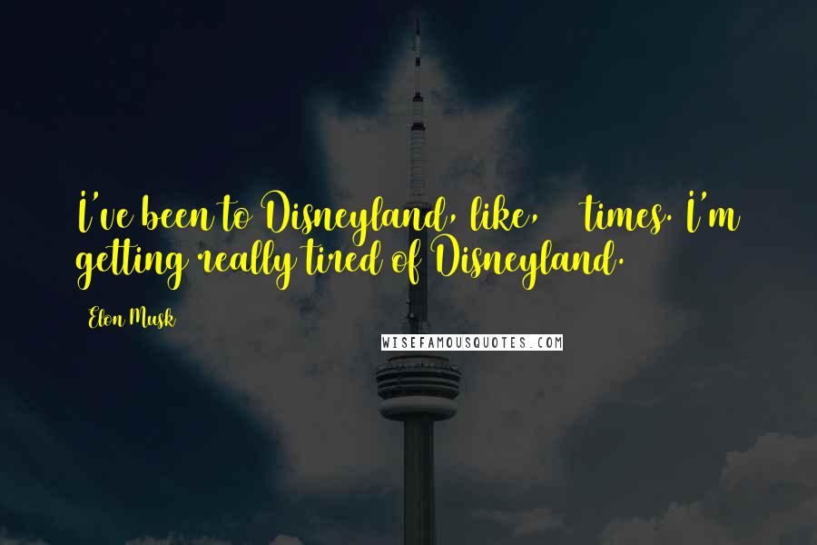 Elon Musk Quotes: I've been to Disneyland, like, 10 times. I'm getting really tired of Disneyland.
