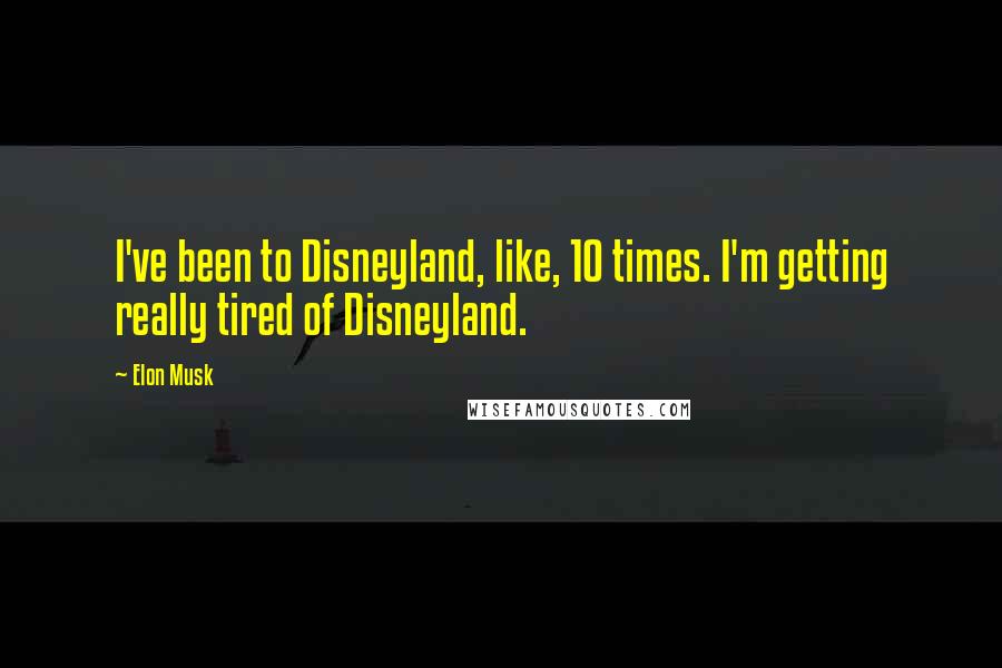 Elon Musk Quotes: I've been to Disneyland, like, 10 times. I'm getting really tired of Disneyland.