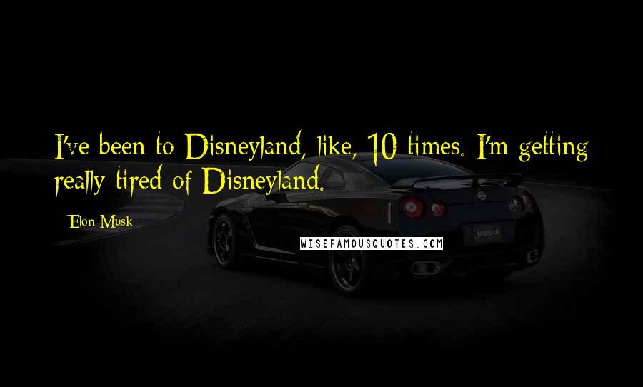 Elon Musk Quotes: I've been to Disneyland, like, 10 times. I'm getting really tired of Disneyland.