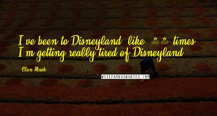 Elon Musk Quotes: I've been to Disneyland, like, 10 times. I'm getting really tired of Disneyland.