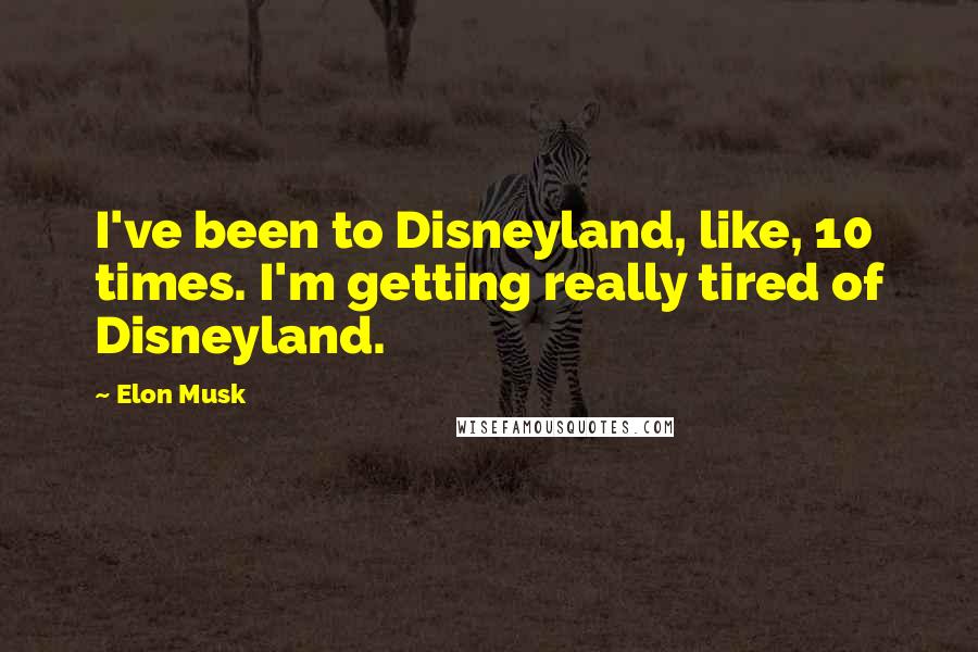 Elon Musk Quotes: I've been to Disneyland, like, 10 times. I'm getting really tired of Disneyland.