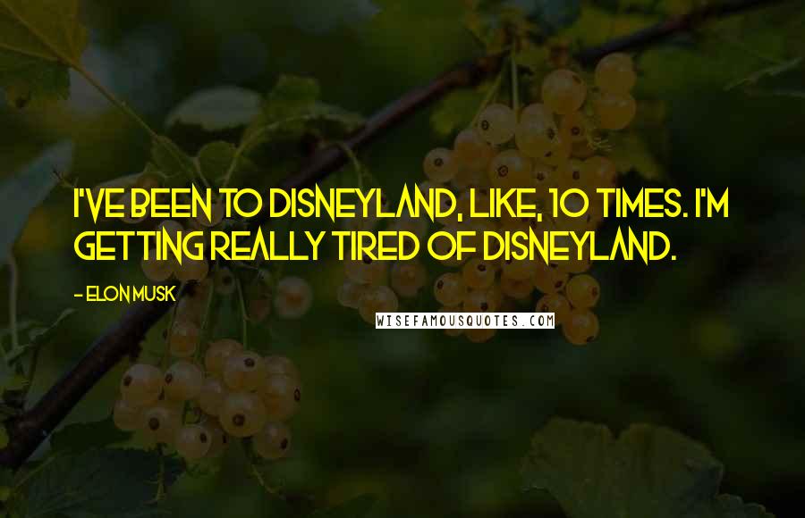 Elon Musk Quotes: I've been to Disneyland, like, 10 times. I'm getting really tired of Disneyland.