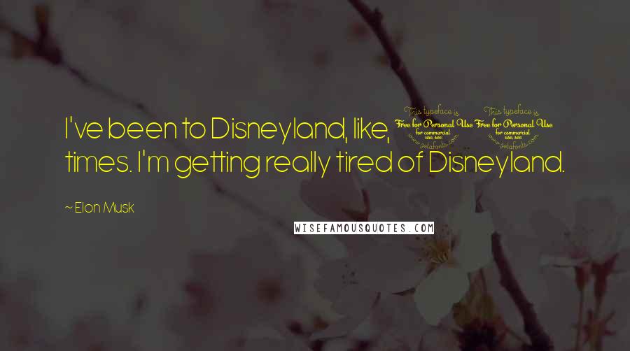 Elon Musk Quotes: I've been to Disneyland, like, 10 times. I'm getting really tired of Disneyland.