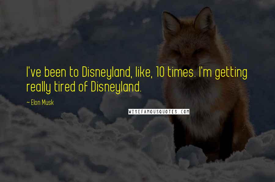 Elon Musk Quotes: I've been to Disneyland, like, 10 times. I'm getting really tired of Disneyland.