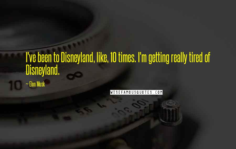 Elon Musk Quotes: I've been to Disneyland, like, 10 times. I'm getting really tired of Disneyland.