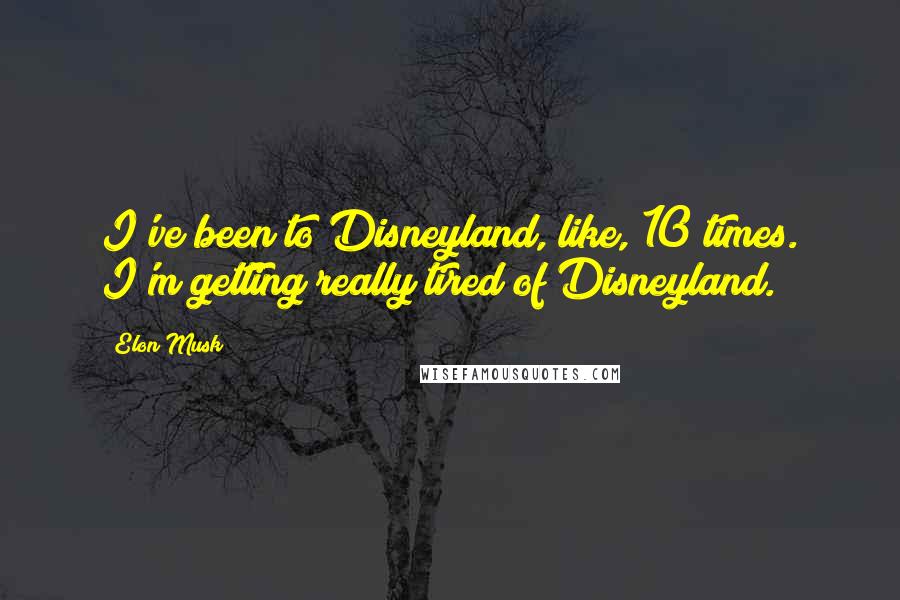 Elon Musk Quotes: I've been to Disneyland, like, 10 times. I'm getting really tired of Disneyland.