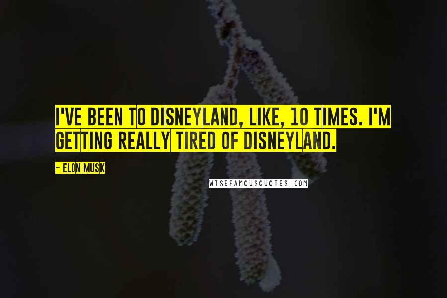 Elon Musk Quotes: I've been to Disneyland, like, 10 times. I'm getting really tired of Disneyland.