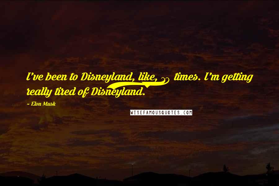 Elon Musk Quotes: I've been to Disneyland, like, 10 times. I'm getting really tired of Disneyland.