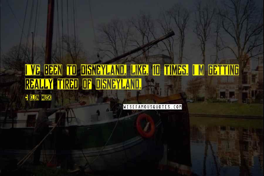 Elon Musk Quotes: I've been to Disneyland, like, 10 times. I'm getting really tired of Disneyland.