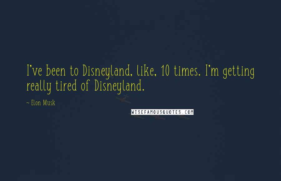 Elon Musk Quotes: I've been to Disneyland, like, 10 times. I'm getting really tired of Disneyland.