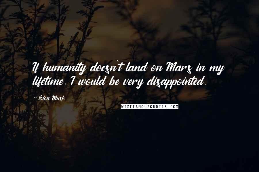 Elon Musk Quotes: If humanity doesn't land on Mars in my lifetime, I would be very disappointed.