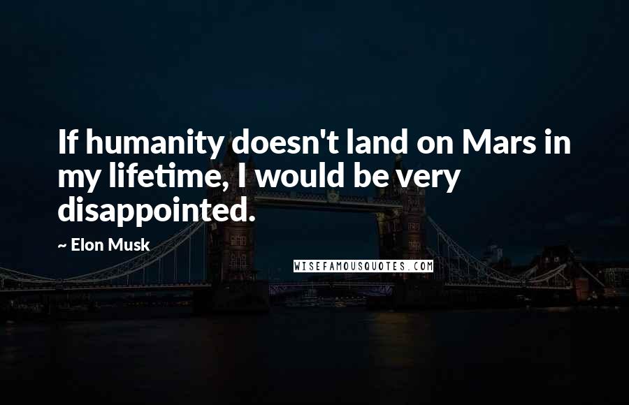 Elon Musk Quotes: If humanity doesn't land on Mars in my lifetime, I would be very disappointed.