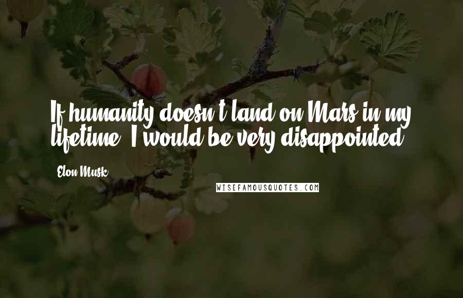 Elon Musk Quotes: If humanity doesn't land on Mars in my lifetime, I would be very disappointed.