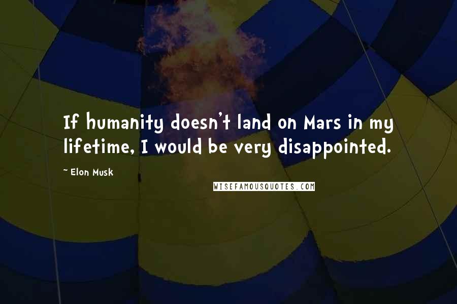 Elon Musk Quotes: If humanity doesn't land on Mars in my lifetime, I would be very disappointed.