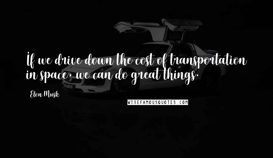 Elon Musk Quotes: If we drive down the cost of transportation in space, we can do great things.