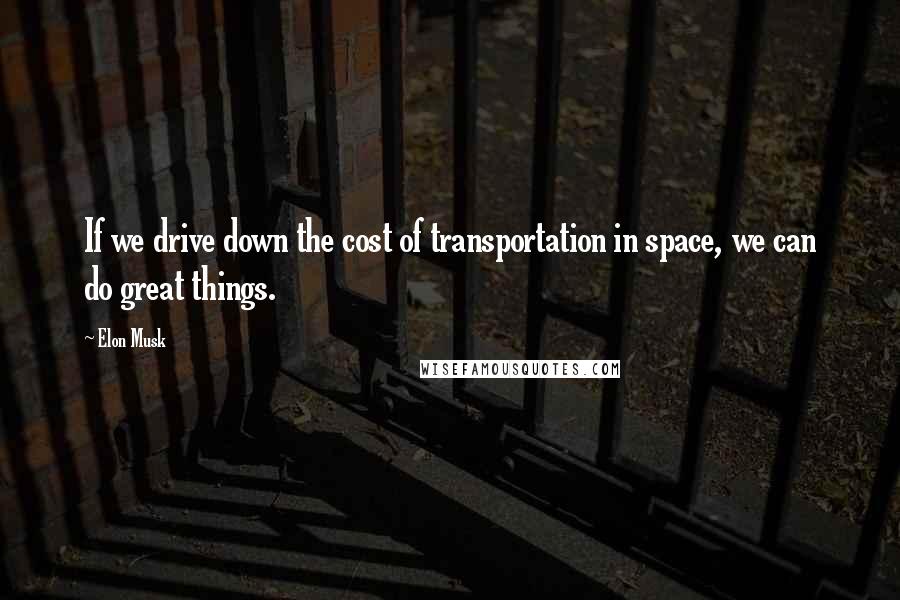 Elon Musk Quotes: If we drive down the cost of transportation in space, we can do great things.