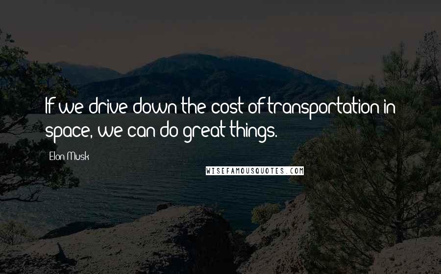 Elon Musk Quotes: If we drive down the cost of transportation in space, we can do great things.