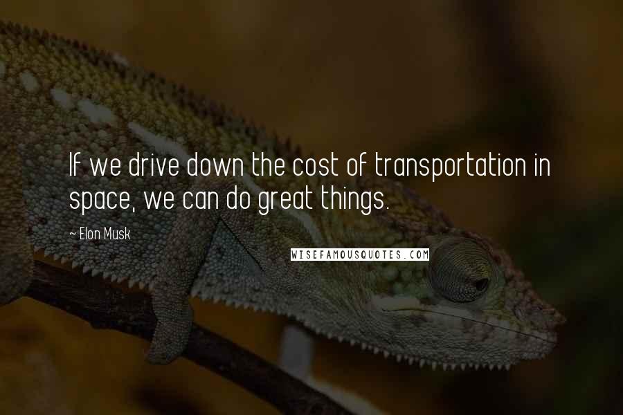 Elon Musk Quotes: If we drive down the cost of transportation in space, we can do great things.