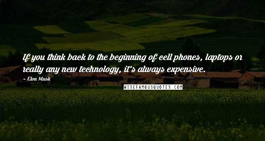 Elon Musk Quotes: If you think back to the beginning of cell phones, laptops or really any new technology, it's always expensive.