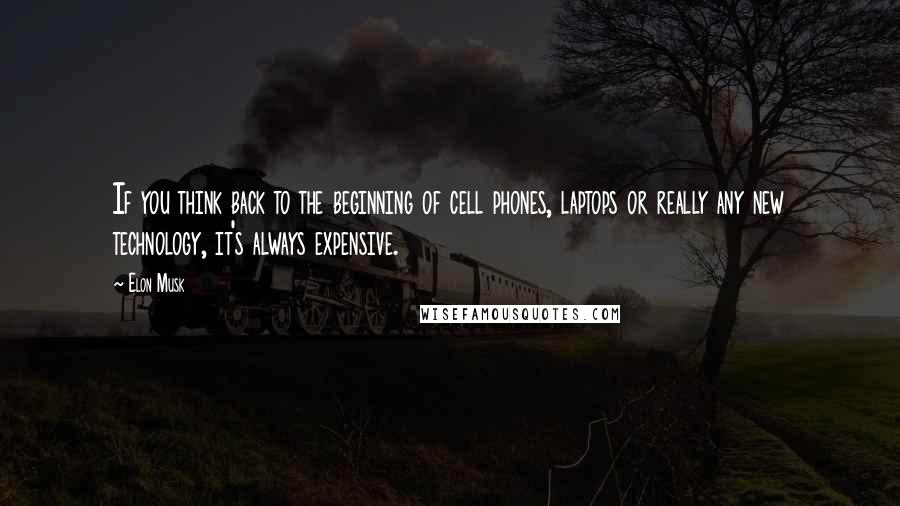 Elon Musk Quotes: If you think back to the beginning of cell phones, laptops or really any new technology, it's always expensive.