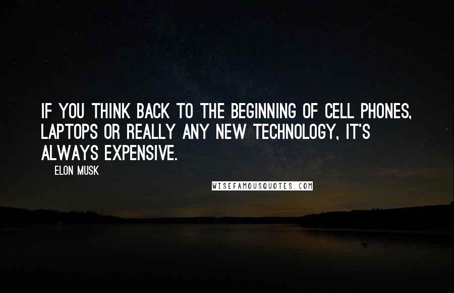 Elon Musk Quotes: If you think back to the beginning of cell phones, laptops or really any new technology, it's always expensive.