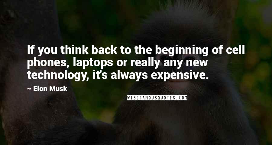 Elon Musk Quotes: If you think back to the beginning of cell phones, laptops or really any new technology, it's always expensive.