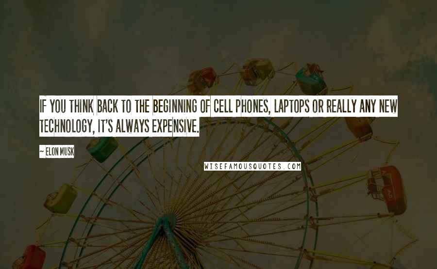 Elon Musk Quotes: If you think back to the beginning of cell phones, laptops or really any new technology, it's always expensive.