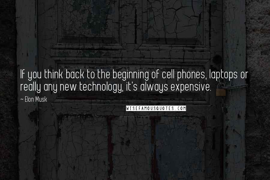Elon Musk Quotes: If you think back to the beginning of cell phones, laptops or really any new technology, it's always expensive.