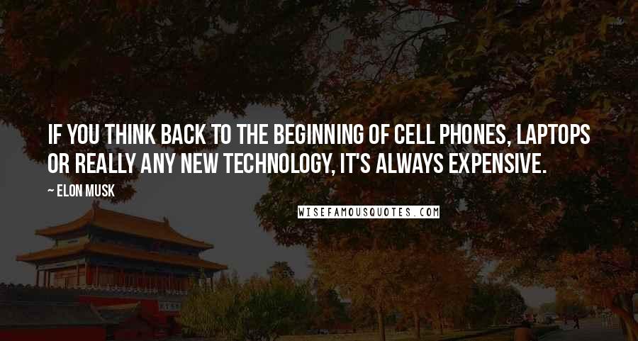 Elon Musk Quotes: If you think back to the beginning of cell phones, laptops or really any new technology, it's always expensive.