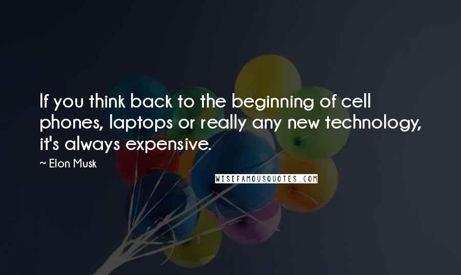 Elon Musk Quotes: If you think back to the beginning of cell phones, laptops or really any new technology, it's always expensive.