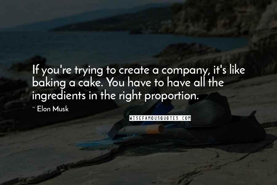 Elon Musk Quotes: If you're trying to create a company, it's like baking a cake. You have to have all the ingredients in the right proportion.