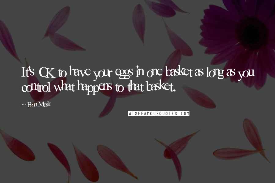 Elon Musk Quotes: It's OK to have your eggs in one basket as long as you control what happens to that basket.