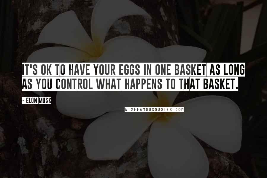 Elon Musk Quotes: It's OK to have your eggs in one basket as long as you control what happens to that basket.