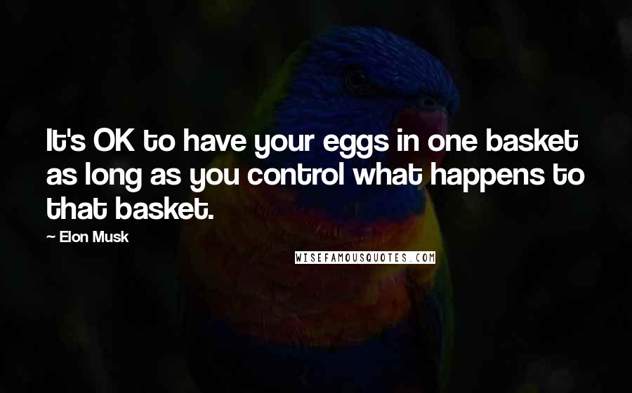 Elon Musk Quotes: It's OK to have your eggs in one basket as long as you control what happens to that basket.