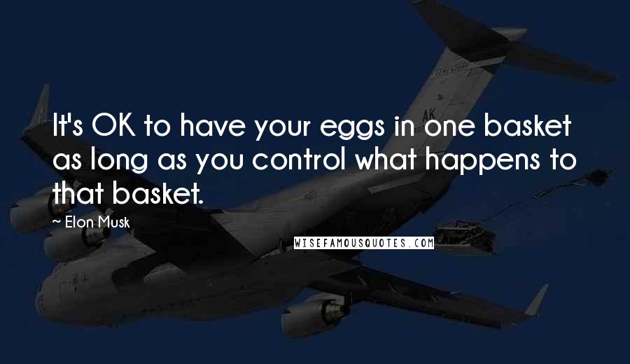 Elon Musk Quotes: It's OK to have your eggs in one basket as long as you control what happens to that basket.