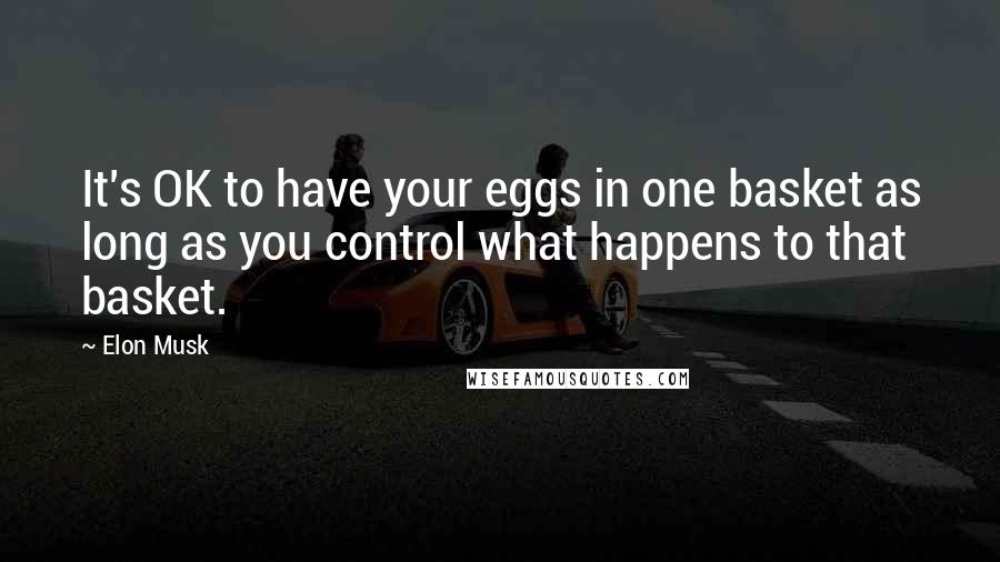 Elon Musk Quotes: It's OK to have your eggs in one basket as long as you control what happens to that basket.