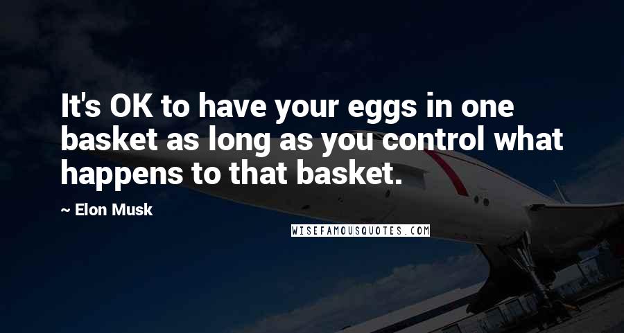 Elon Musk Quotes: It's OK to have your eggs in one basket as long as you control what happens to that basket.