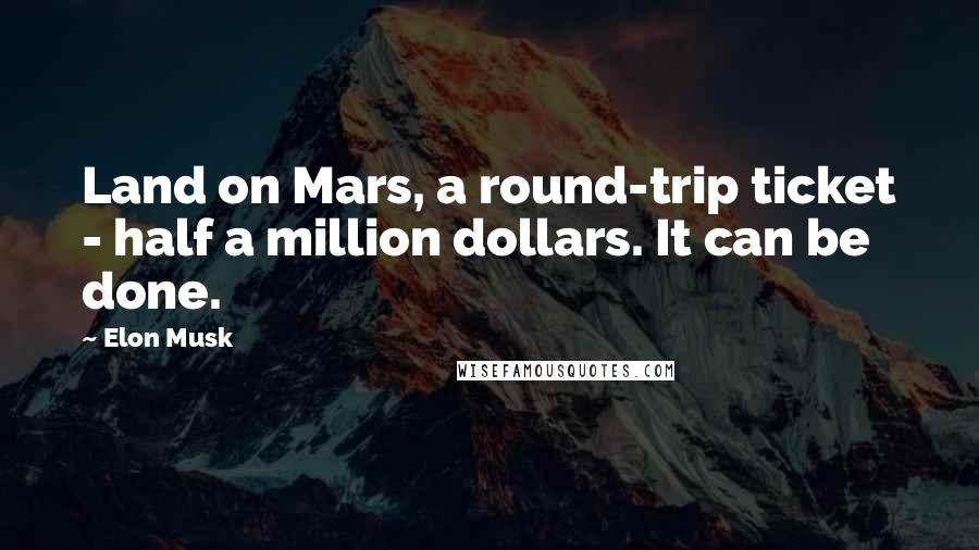 Elon Musk Quotes: Land on Mars, a round-trip ticket - half a million dollars. It can be done.