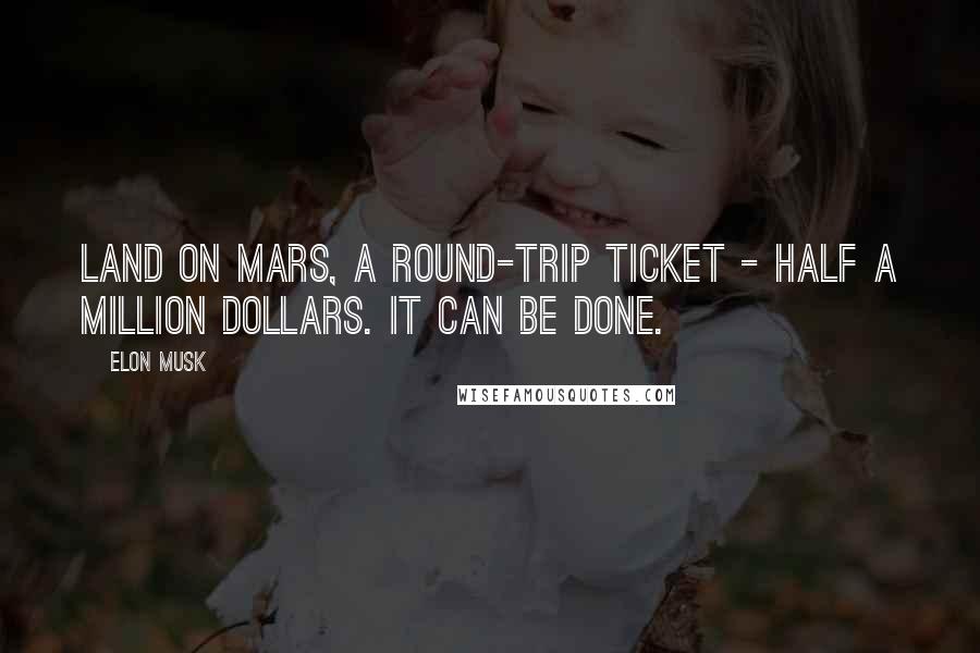 Elon Musk Quotes: Land on Mars, a round-trip ticket - half a million dollars. It can be done.