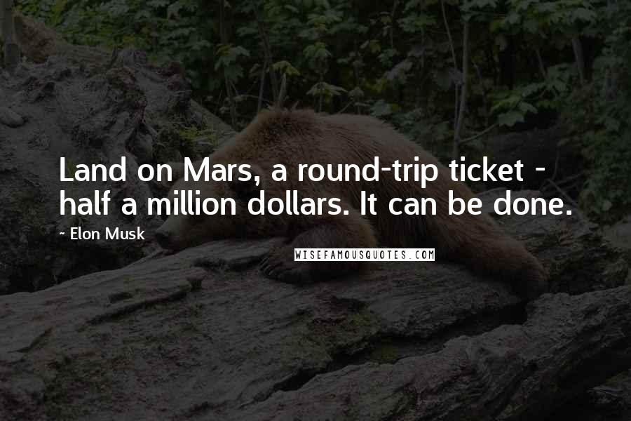 Elon Musk Quotes: Land on Mars, a round-trip ticket - half a million dollars. It can be done.