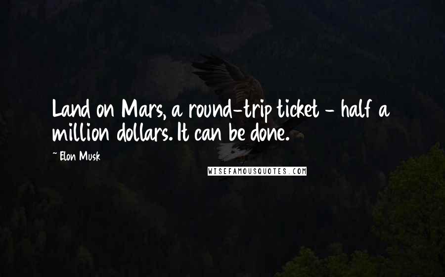 Elon Musk Quotes: Land on Mars, a round-trip ticket - half a million dollars. It can be done.