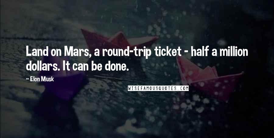 Elon Musk Quotes: Land on Mars, a round-trip ticket - half a million dollars. It can be done.