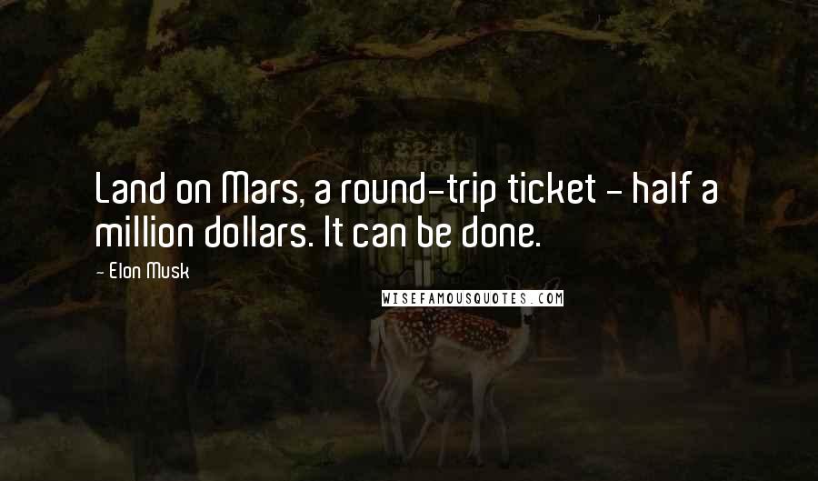 Elon Musk Quotes: Land on Mars, a round-trip ticket - half a million dollars. It can be done.