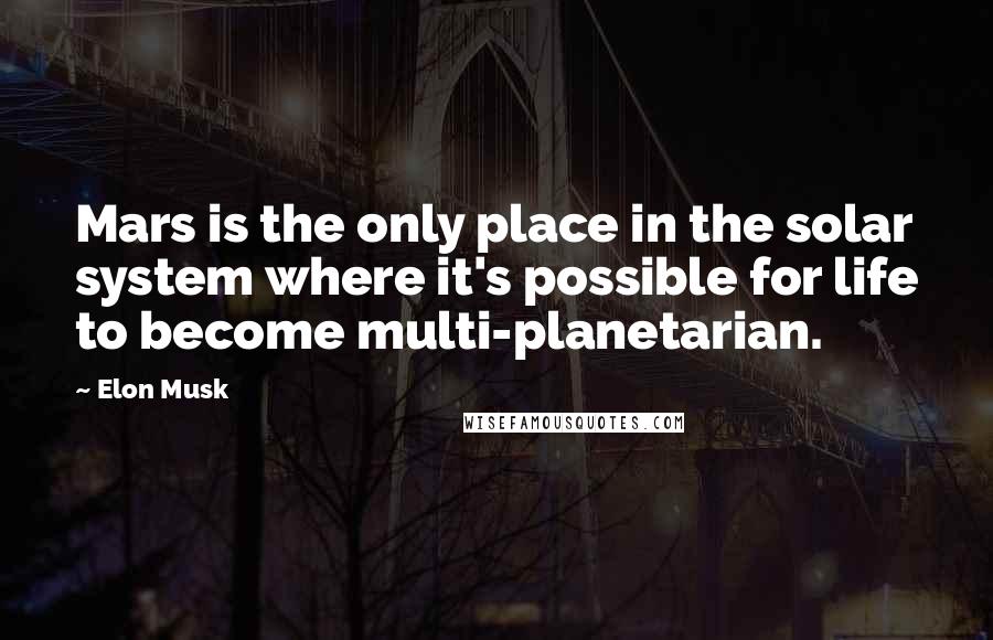 Elon Musk Quotes: Mars is the only place in the solar system where it's possible for life to become multi-planetarian.