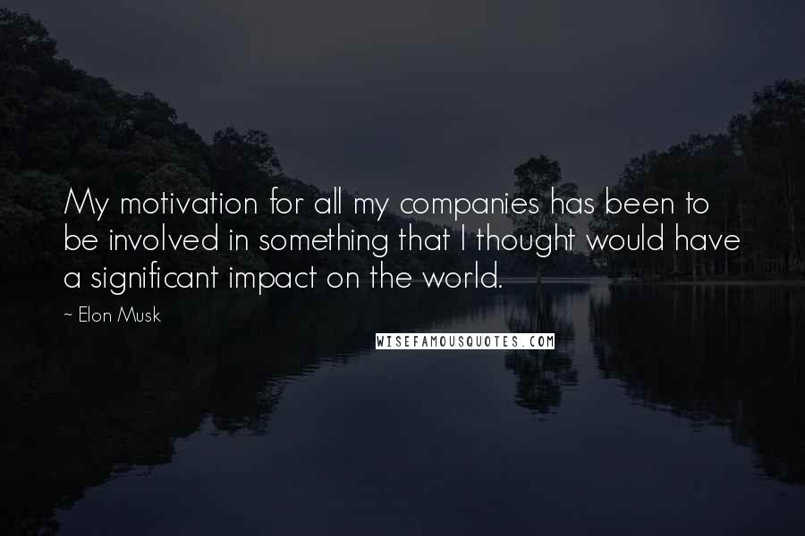 Elon Musk Quotes: My motivation for all my companies has been to be involved in something that I thought would have a significant impact on the world.