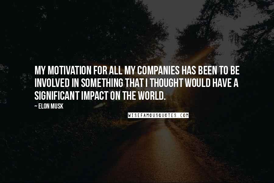 Elon Musk Quotes: My motivation for all my companies has been to be involved in something that I thought would have a significant impact on the world.