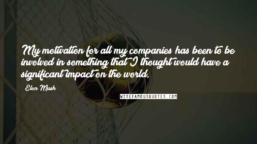 Elon Musk Quotes: My motivation for all my companies has been to be involved in something that I thought would have a significant impact on the world.