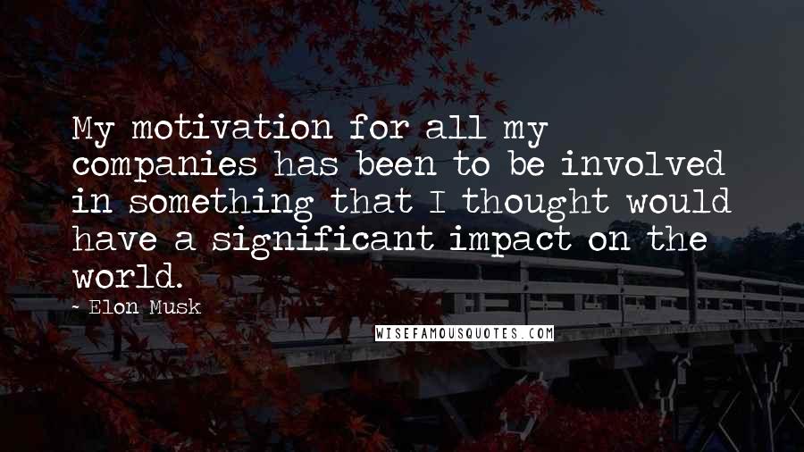 Elon Musk Quotes: My motivation for all my companies has been to be involved in something that I thought would have a significant impact on the world.